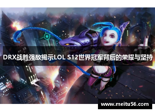 DRX战胜强敌揭示LOL S12世界冠军背后的荣耀与坚持