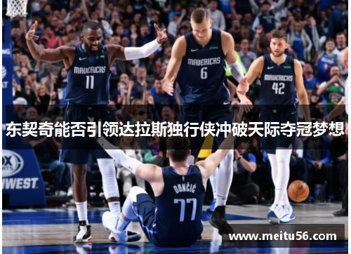 东契奇能否引领达拉斯独行侠冲破天际夺冠梦想