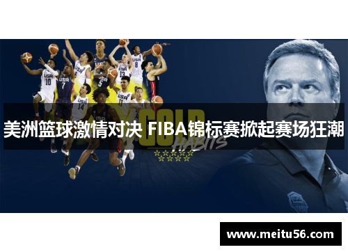 美洲篮球激情对决 FIBA锦标赛掀起赛场狂潮