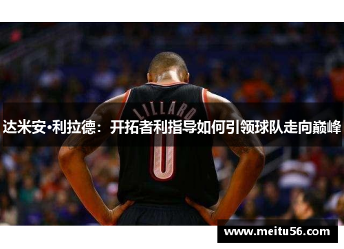 达米安·利拉德：开拓者利指导如何引领球队走向巅峰