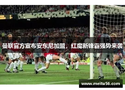 曼联官方宣布安东尼加盟，红魔新锋霸强势来袭